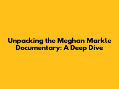 Unpacking the Meghan Markle Documentary: A Deep Dive