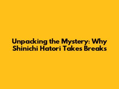 Unpacking the Mystery: Why Shinichi Hatori Takes Breaks