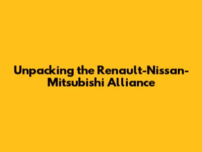 Unpacking the Renault-Nissan-Mitsubishi Alliance