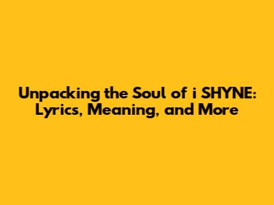 Unpacking the Soul of i SHYNE: Lyrics, Meaning, and More