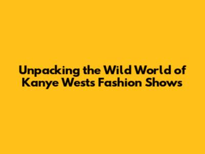 Unpacking the Wild World of Kanye West's Fashion Shows
