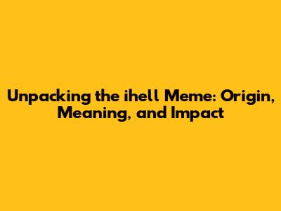 Unpacking the ihell Meme: Origin, Meaning, and Impact