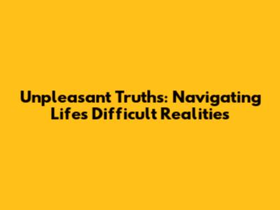Unpleasant Truths: Navigating Life's Difficult Realities