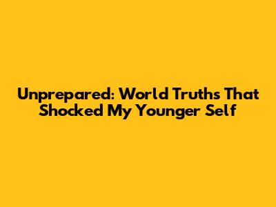 Unprepared: World Truths That Shocked My Younger Self