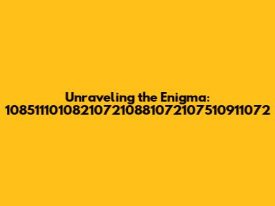 Unraveling the Enigma: 108511101082107210881072107510911072