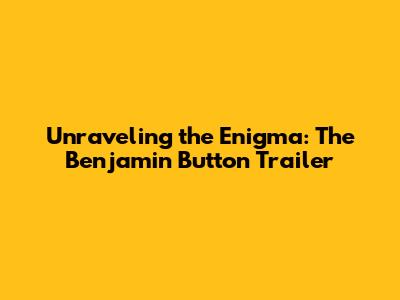 Unraveling the Enigma: The Benjamin Button Trailer