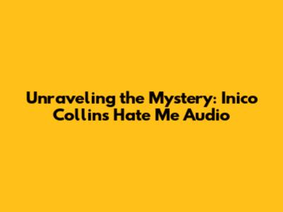 Unraveling the Mystery: Inico Collins 'Hate Me' Audio