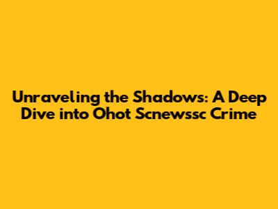 Unraveling the Shadows: A Deep Dive into Ohot Scnewssc Crime