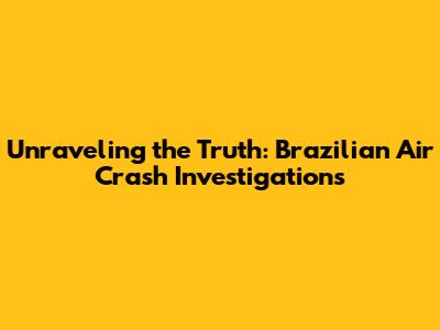 Unraveling the Truth: Brazilian Air Crash Investigations