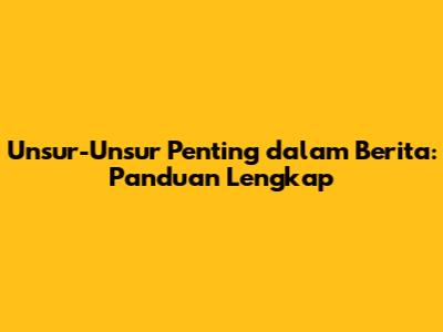 Unsur-Unsur Penting dalam Berita: Panduan Lengkap