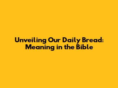 Unveiling 'Our Daily Bread': Meaning in the Bible