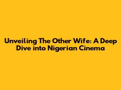 Unveiling 'The Other Wife': A Deep Dive into Nigerian Cinema