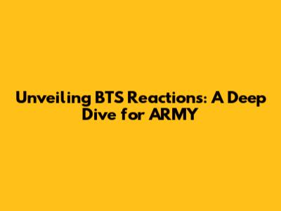 Unveiling BTS Reactions: A Deep Dive for ARMY