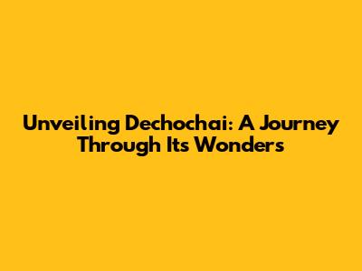 Unveiling Dechochai: A Journey Through Its Wonders