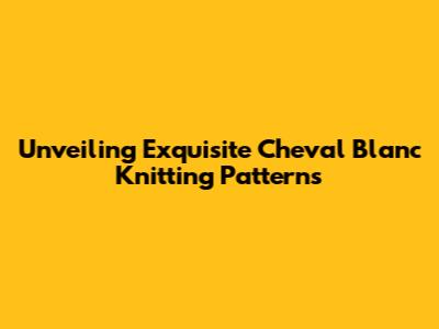 Unveiling Exquisite Cheval Blanc Knitting Patterns