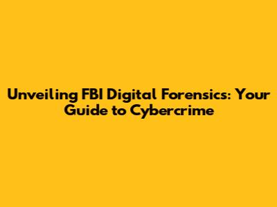 Unveiling FBI Digital Forensics: Your Guide to Cybercrime