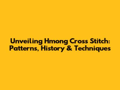 Unveiling Hmong Cross Stitch: Patterns, History & Techniques