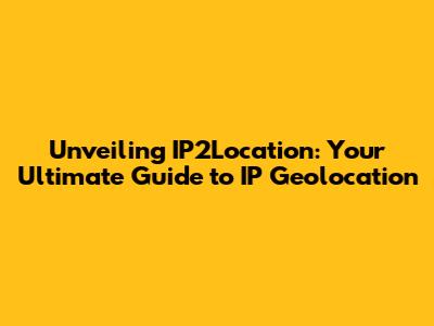 Unveiling IP2Location: Your Ultimate Guide to IP Geolocation