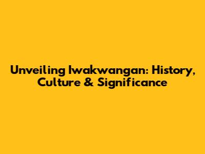 Unveiling Iwakwangan: History, Culture & Significance