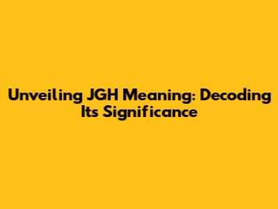 Unveiling JGH Meaning: Decoding Its Significance
