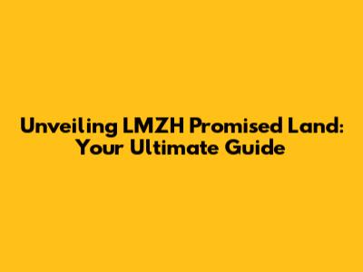 Unveiling LMZH Promised Land: Your Ultimate Guide