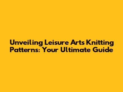 Unveiling Leisure Arts Knitting Patterns: Your Ultimate Guide