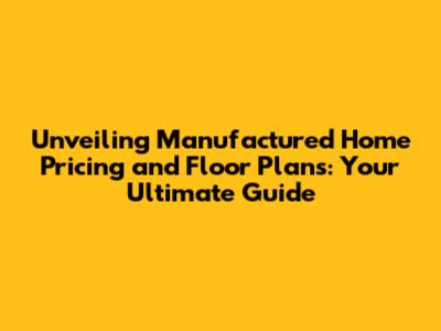 Unveiling Manufactured Home Pricing and Floor Plans: Your Ultimate Guide