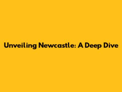 Unveiling Newcastle: A Deep Dive