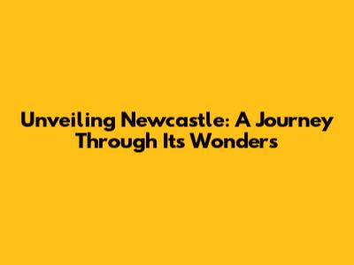 Unveiling Newcastle: A Journey Through Its Wonders