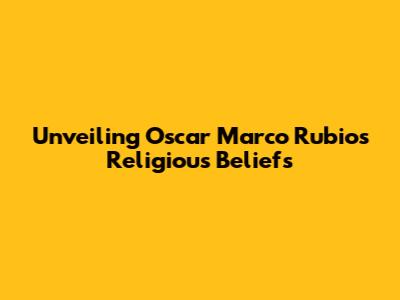 Unveiling Oscar Marco Rubio's Religious Beliefs