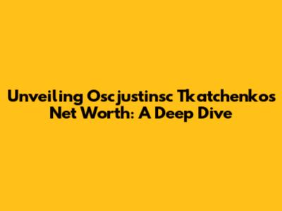 Unveiling Oscjustinsc Tkatchenko's Net Worth: A Deep Dive
