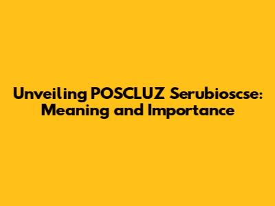 Unveiling POSCLUZ Serubioscse: Meaning and Importance