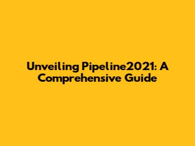 Unveiling Pipeline2021: A Comprehensive Guide