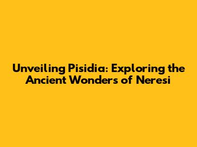Unveiling Pisidia: Exploring the Ancient Wonders of Neresi