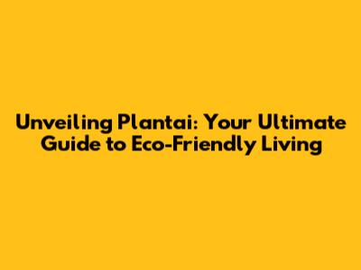 Unveiling Plantai: Your Ultimate Guide to Eco-Friendly Living