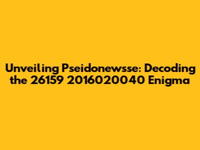 Unveiling Pseidonewsse: Decoding the 26159 2016020040 Enigma