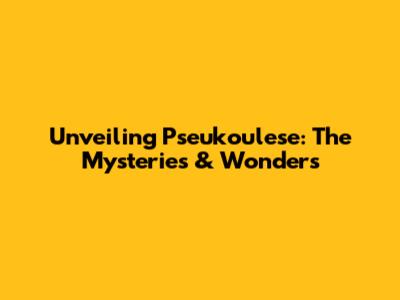 Unveiling Pseukoulese: The Mysteries & Wonders