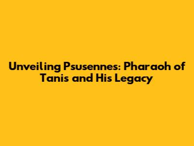 Unveiling Psusennes: Pharaoh of Tanis and His Legacy