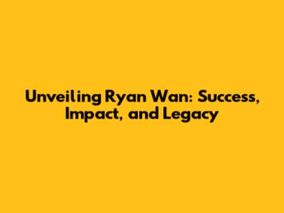Unveiling Ryan Wan: Success, Impact, and Legacy