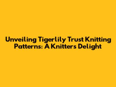 Unveiling Tigerlily Trust Knitting Patterns: A Knitter's Delight