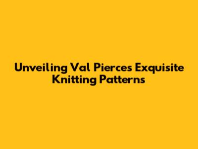 Unveiling Val Pierce's Exquisite Knitting Patterns