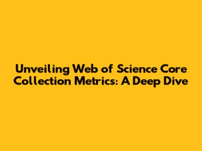 Unveiling Web of Science Core Collection Metrics: A Deep Dive