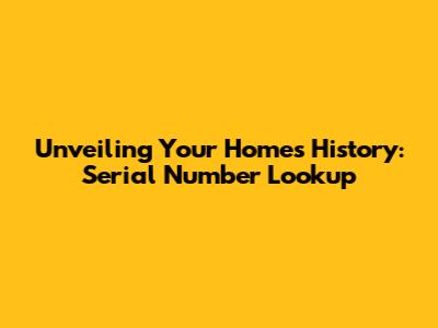 Unveiling Your Home's History: Serial Number Lookup