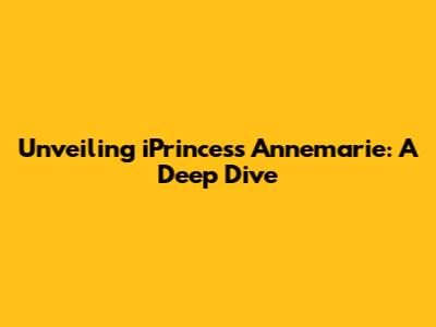 Unveiling iPrincess Annemarie: A Deep Dive