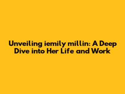 Unveiling iemily millin: A Deep Dive into Her Life and Work