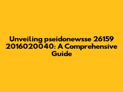 Unveiling pseidonewsse 26159 2016020040: A Comprehensive Guide