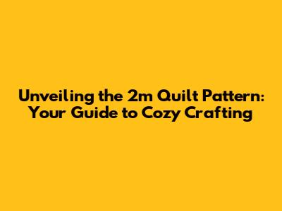 Unveiling the 2m Quilt Pattern: Your Guide to Cozy Crafting