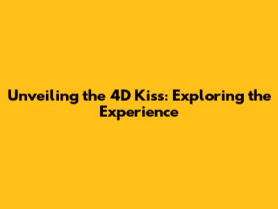 Unveiling the 4D Kiss: Exploring the Experience