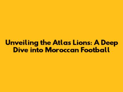 Unveiling the Atlas Lions: A Deep Dive into Moroccan Football