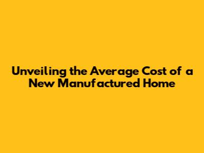 Unveiling the Average Cost of a New Manufactured Home